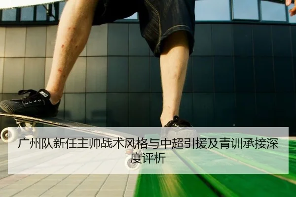 广州队新任主帅战术风格与中超引援及青训承接深度评析